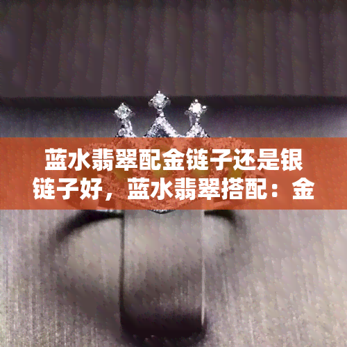 蓝水翡翠配金链子还是银链子好，蓝水翡翠搭配：金链子 vs 银链子，哪个更合适？