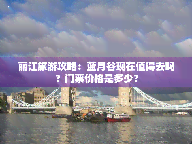 丽江旅游攻略：蓝月谷现在值得去吗？门票价格是多少？