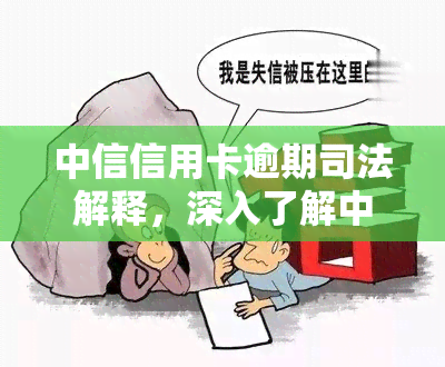 中信信用卡逾期司法解释，深入了解中信信用卡逾期的法律后果：司法解释解读