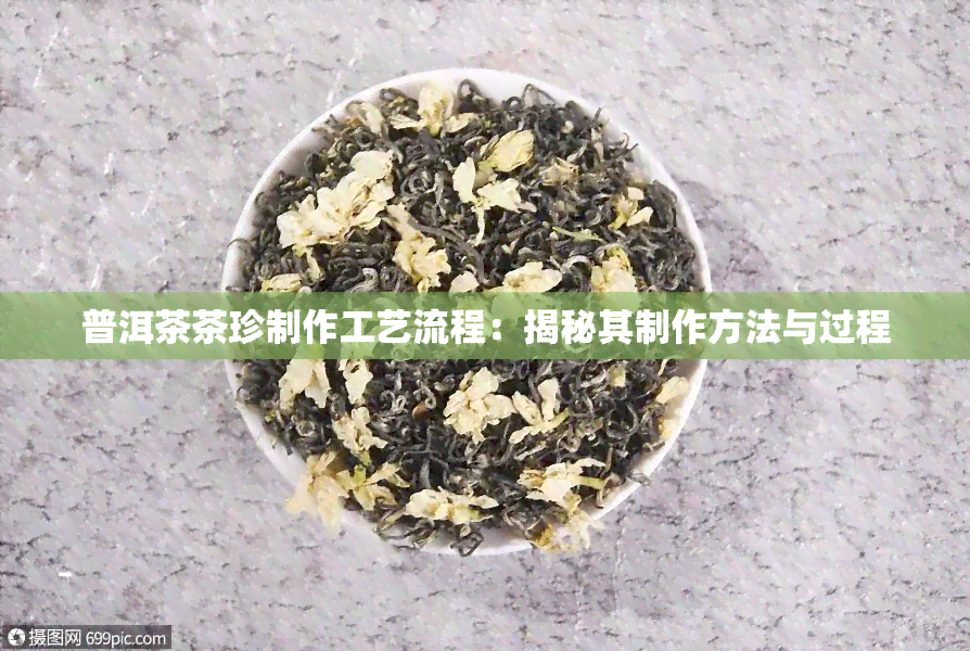 普洱茶茶珍制作工艺流程：揭秘其制作方法与过程