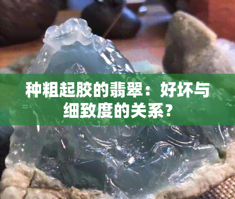 种粗起胶的翡翠：好坏与细致度的关系？