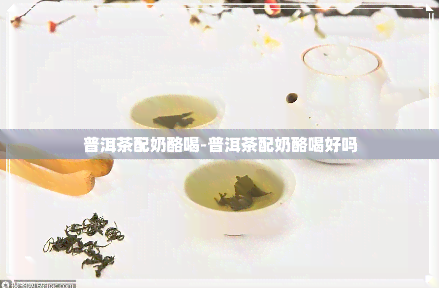 普洱茶配奶酪喝-普洱茶配奶酪喝好吗