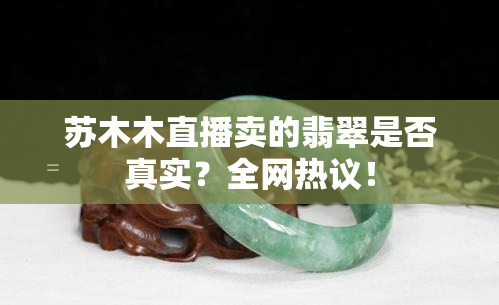 苏木木直播卖的翡翠是否真实？全网热议！