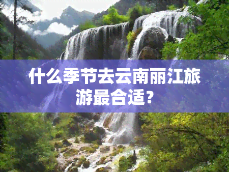 什么季节去云南丽江旅游最合适？