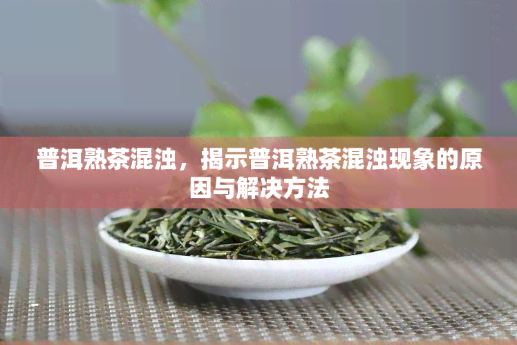 普洱熟茶混浊，揭示普洱熟茶混浊现象的原因与解决方法