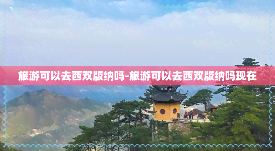 旅游可以去西双版纳吗-旅游可以去西双版纳吗现在