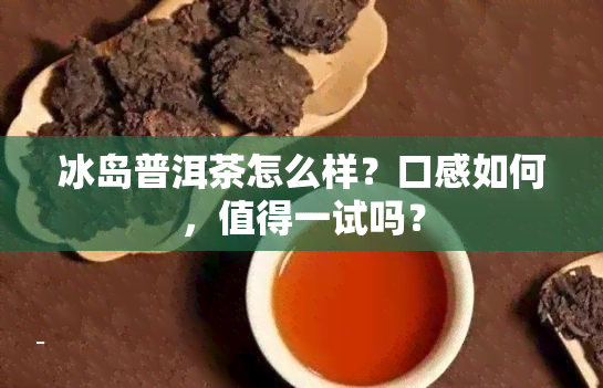 冰岛普洱茶怎么样？口感如何，值得一试吗？