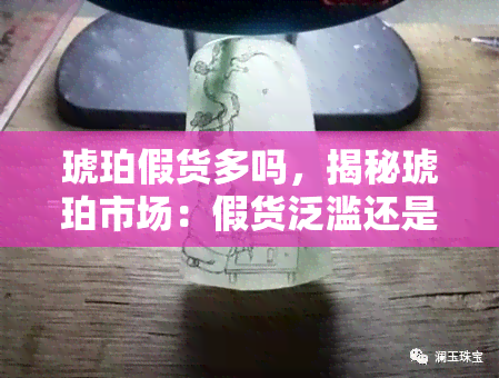 琥珀假货多吗，揭秘琥珀市场：假货泛滥还是真品宝藏？