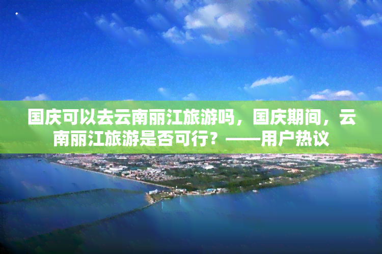 国庆可以去云南丽江旅游吗，国庆期间，云南丽江旅游是否可行？——用户热议