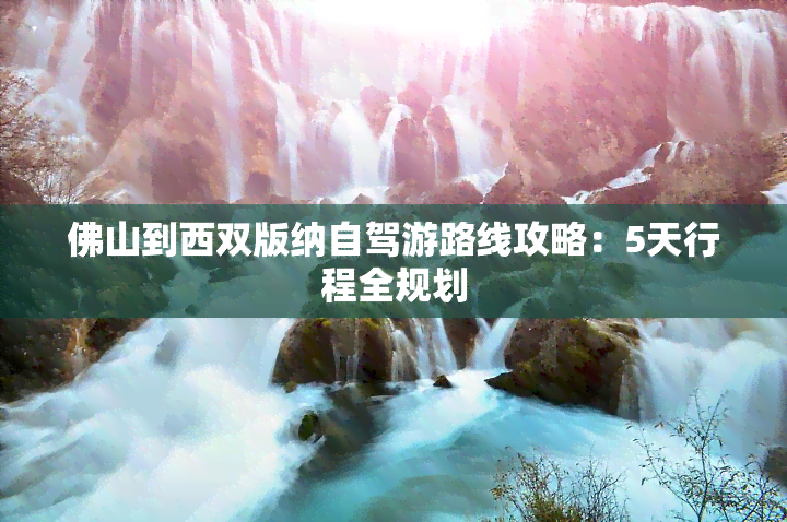 佛山到西双版纳自驾游路线攻略：5天行程全规划