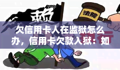 欠信用卡人在监狱怎么办，信用卡欠款入狱：如何处理和应对？