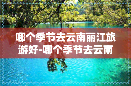 哪个季节去云南丽江旅游好-哪个季节去云南丽江旅游好玩