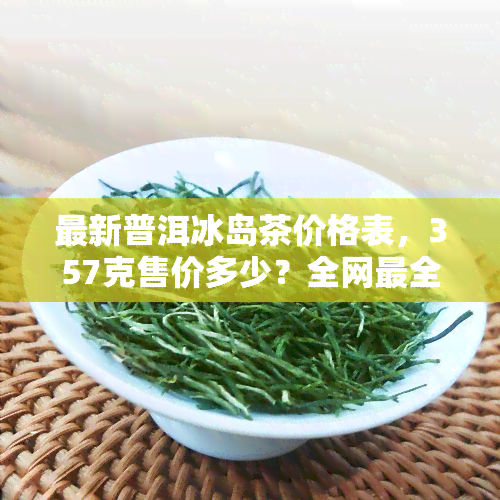 最新普洱冰岛茶价格表，357克售价多少？全网最全价格信息！