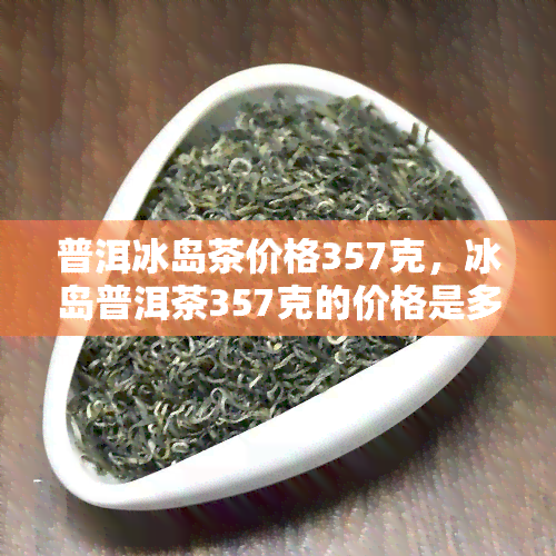 普洱冰岛茶价格357克，冰岛普洱茶357克的价格是多少？