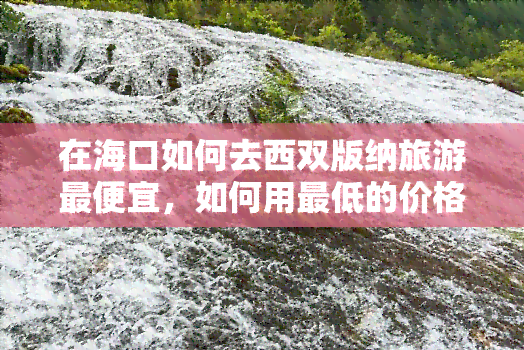 在海口如何去西双版纳旅游更便宜，如何用更低的价格从海口到西双版纳旅游？