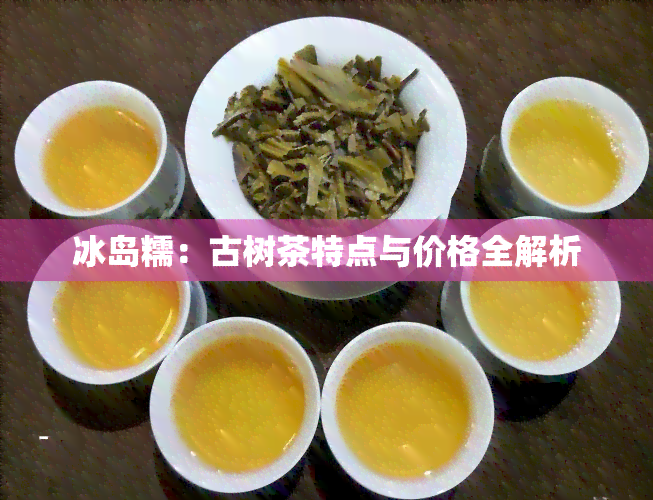 冰岛糯：古树茶特点与价格全解析