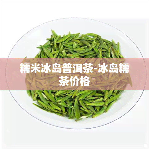 糯米冰岛普洱茶-冰岛糯茶价格