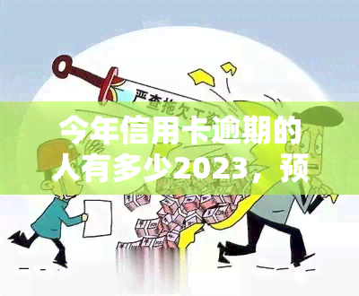 今年信用卡逾期的人有多少2023，预测2023年：信用卡逾期人数或将有何变化？