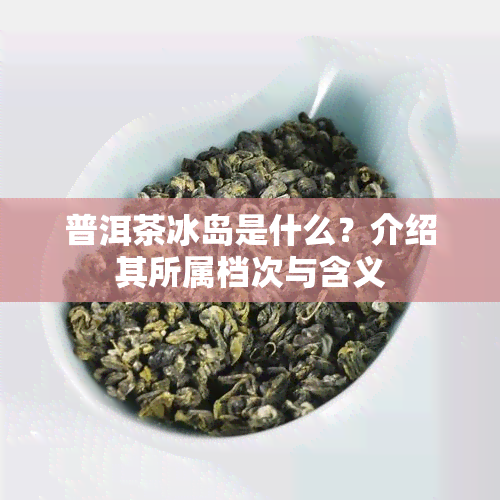 普洱茶冰岛是什么？介绍其所属档次与含义