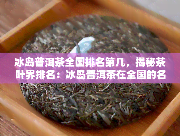 冰岛普洱茶全国排名第几，揭秘茶叶界排名：冰岛普洱茶在全国的名次如何？