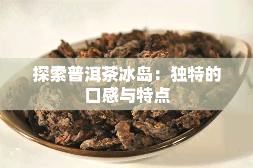 探索普洱茶冰岛：独特的口感与特点