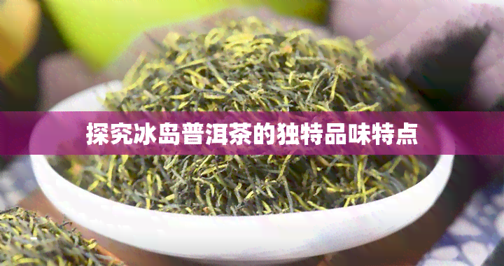 探究冰岛普洱茶的独特品味特点