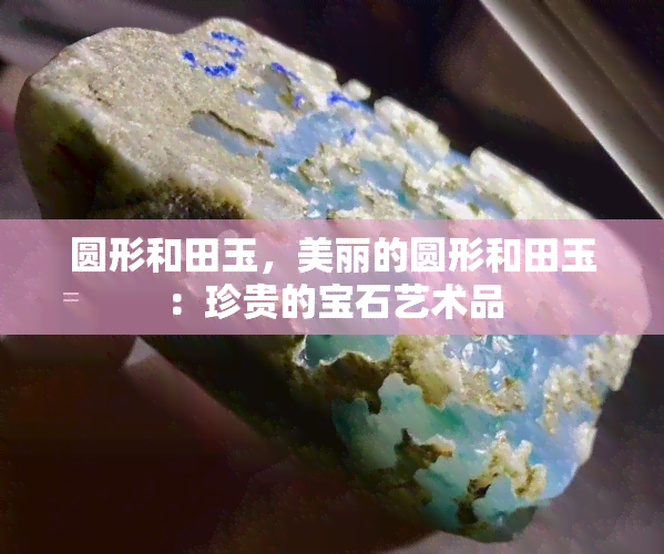 圆形和田玉，美丽的圆形和田玉：珍贵的宝石艺术品