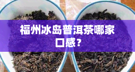 福州冰岛普洱茶哪家口感？