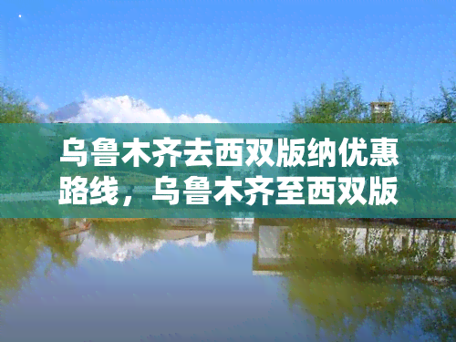 乌鲁木齐去西双版纳优惠路线，乌鲁木齐至西双版纳，优惠路线攻略！