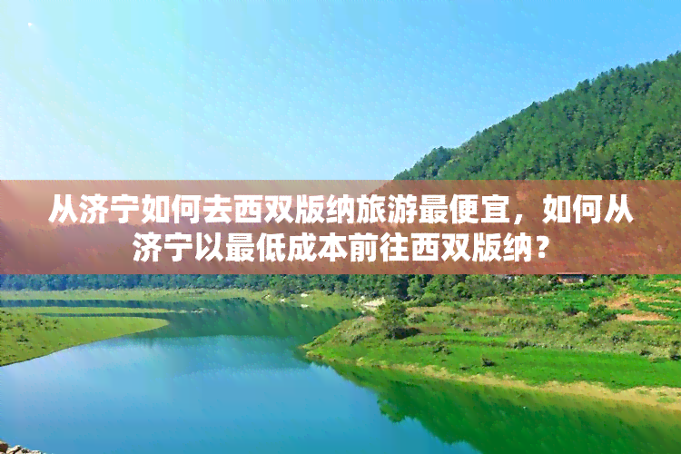 从济宁如何去西双版纳旅游更便宜，如何从济宁以更低成本前往西双版纳？