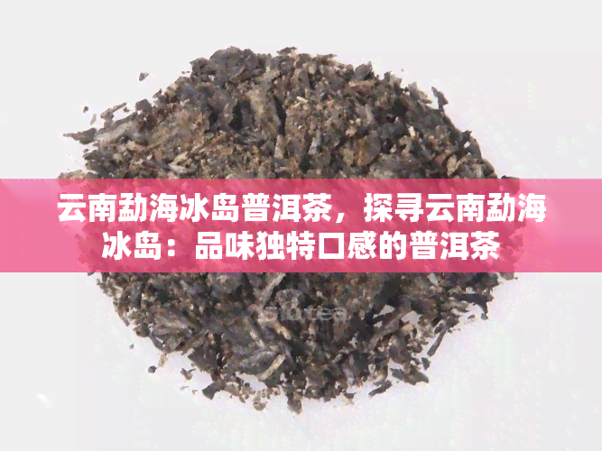 云南勐海冰岛普洱茶，探寻云南勐海冰岛：品味独特口感的普洱茶