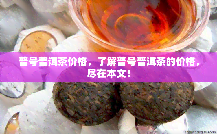 普号普洱茶价格，了解普号普洱茶的价格，尽在本文！