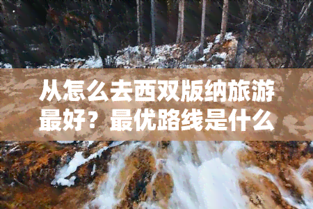 从怎么去西双版纳旅游更好？更优路线是什么？