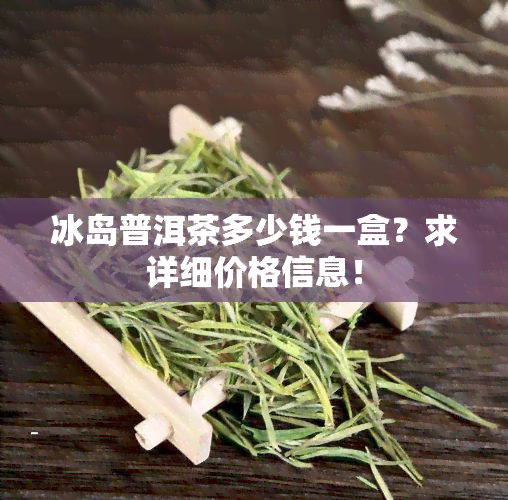 冰岛普洱茶多少钱一盒？求详细价格信息！