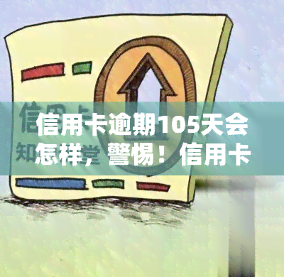 信用卡逾期105天会怎样，警惕！信用卡逾期105天可能带来的严重后果