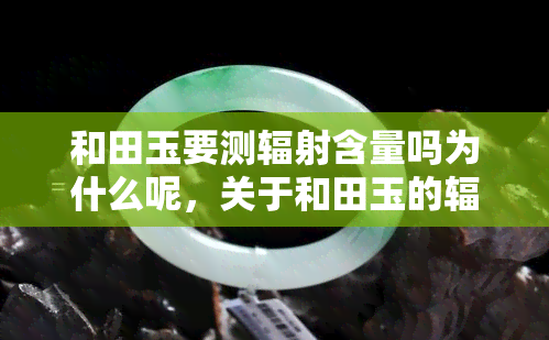 和田玉要测辐射含量吗为什么呢，关于和田玉的辐射问题：是否需要检测？原因解析