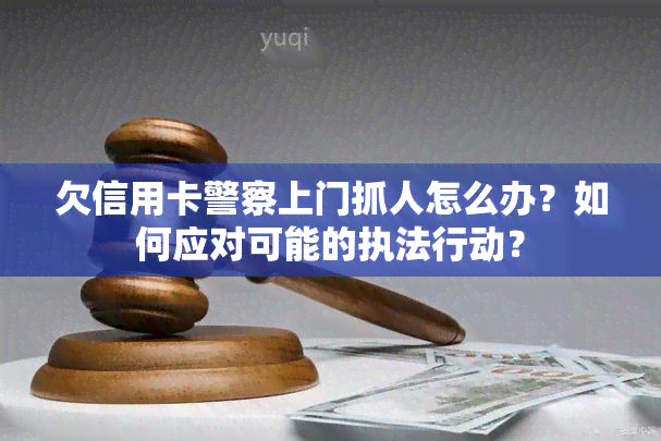 欠信用卡警察上门抓人怎么办？如何应对可能的执法行动？