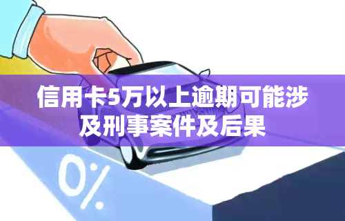 信用卡5万以上逾期可能涉及刑事案件及后果