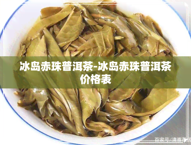 冰岛赤珠普洱茶-冰岛赤珠普洱茶价格表