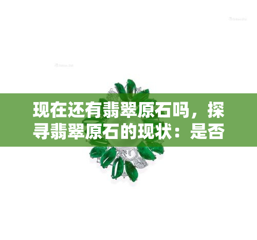 现在还有翡翠原石吗，探寻翡翠原石的现状：是否仍有存在？