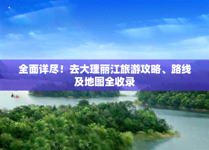 全面详尽！去大理丽江旅游攻略、路线及地图全收录