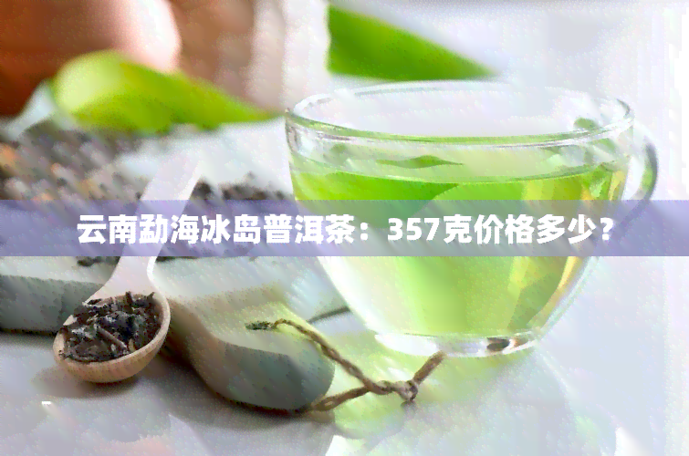 云南勐海冰岛普洱茶：357克价格多少？