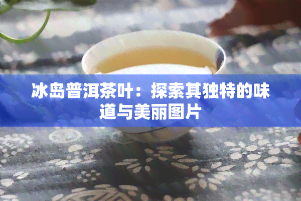 冰岛普洱茶叶：探索其独特的味道与美丽图片