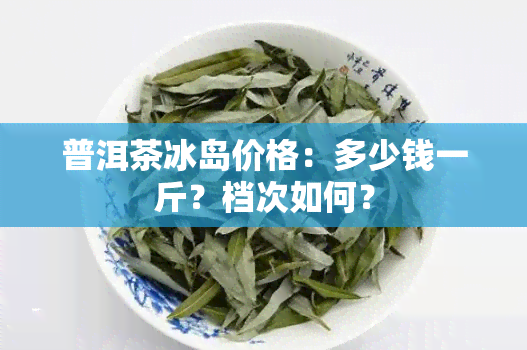 普洱茶冰岛价格：多少钱一斤？档次如何？