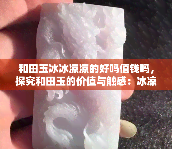 和田玉冰冰凉凉的好吗值钱吗，探究和田玉的价值与触感：冰凉凉的它真的好吗？——上的讨论