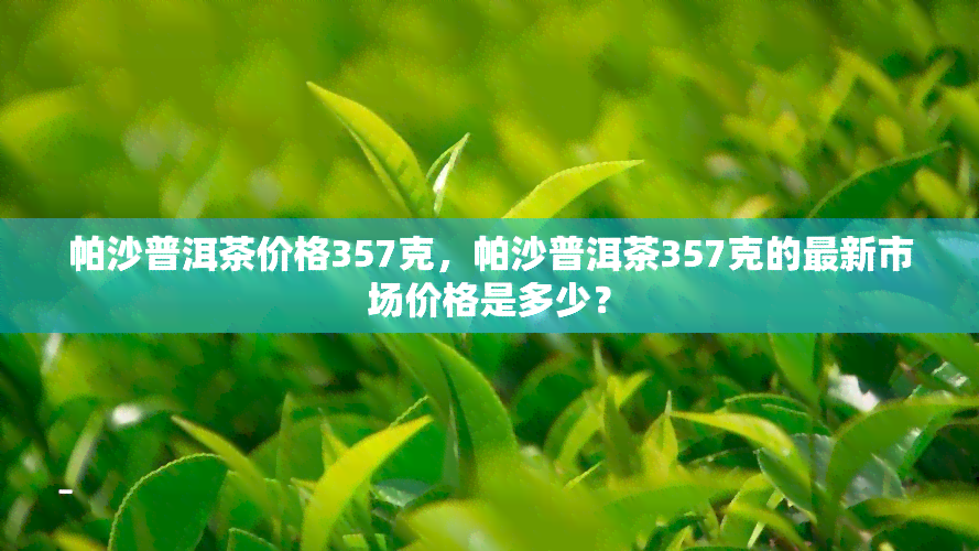 帕沙普洱茶价格357克，帕沙普洱茶357克的最新市场价格是多少？