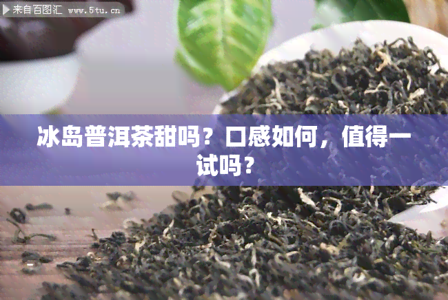 冰岛普洱茶甜吗？口感如何，值得一试吗？