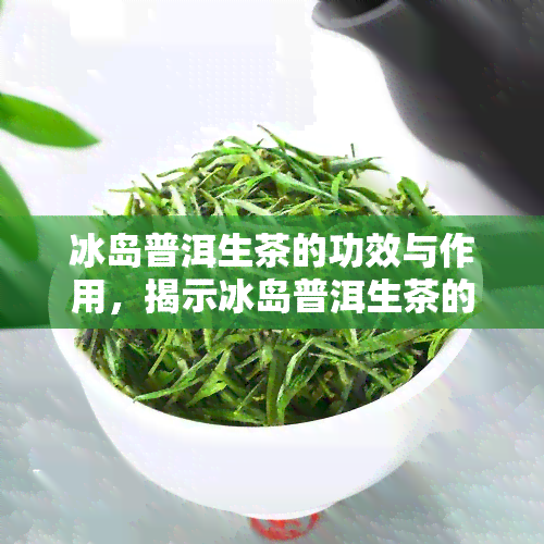 冰岛普洱生茶的功效与作用，揭示冰岛普洱生茶的神奇功效与作用