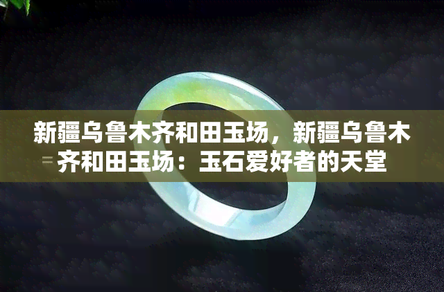 新疆乌鲁木齐和田玉场，新疆乌鲁木齐和田玉场：玉石爱好者的天堂