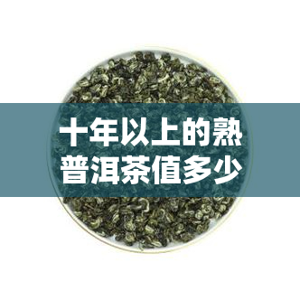 十年以上的熟普洱茶值多少钱，了解熟普洱茶：十年以上老茶的价格解析